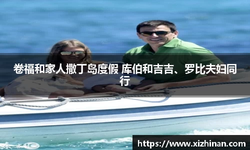 ng28南宫卷福和家人撒丁岛度假 库伯和吉吉、罗比夫妇同行